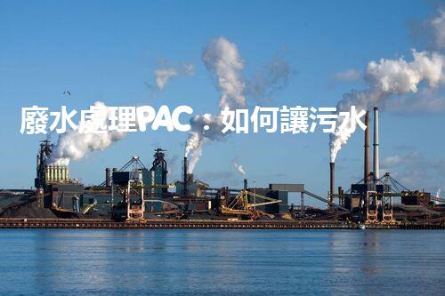 廢水處理PAC：如何讓污水變清？